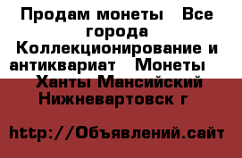Продам монеты - Все города Коллекционирование и антиквариат » Монеты   . Ханты-Мансийский,Нижневартовск г.